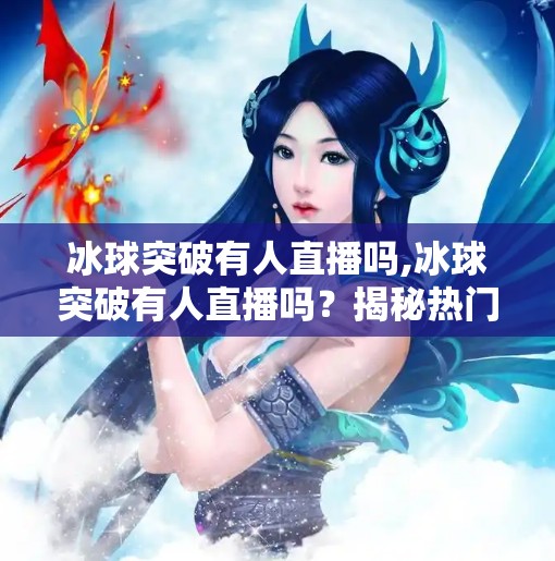 冰球突破有人直播吗,冰球突破有人直播吗？揭秘热门游戏背后的直播热潮与玩家社区