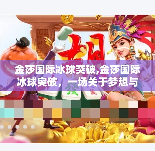 金莎国际冰球突破,金莎国际冰球突破,一场关于梦想与勇气的冰雪盛宴