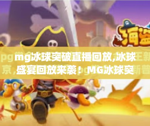 mg冰球突破直播回放,冰球盛宴回放来袭！MG冰球突破直播精彩瞬间全解析，错过也能燃爆全场！