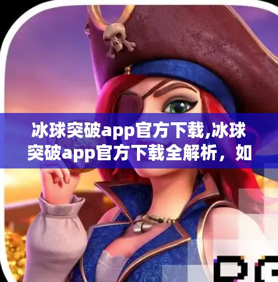 冰球突破app官方下载,冰球突破app官方下载全解析，如何安全获取正版游戏，避免陷阱与风险？