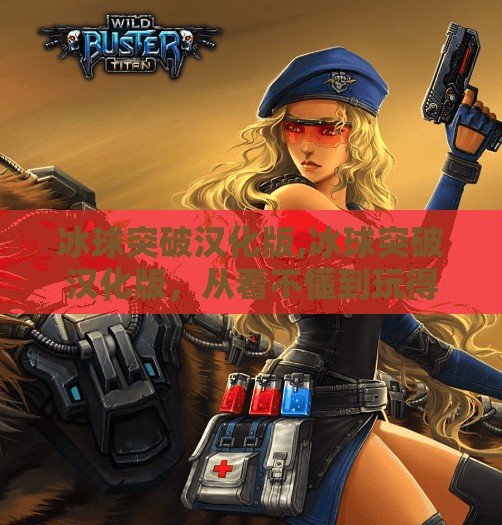 冰球突破汉化版,冰球突破汉化版,从看不懂到玩得爽,这波操作让中国玩家直呼真香!