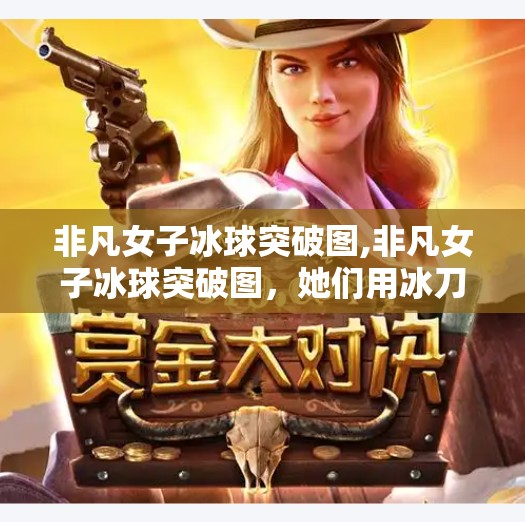 非凡女子冰球突破图,非凡女子冰球突破图，她们用冰刀书写女性力量的传奇