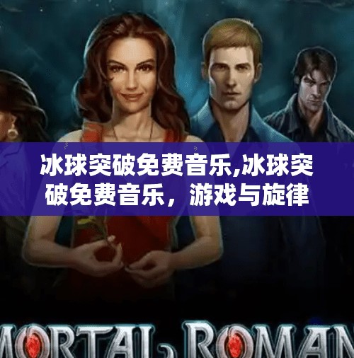 冰球突破免费音乐,冰球突破免费音乐,游戏与旋律的完美碰撞,玩家为何爱不释手?