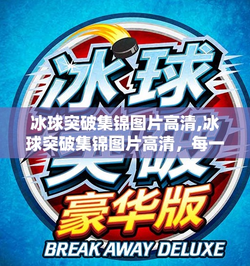 冰球突破集锦图片高清,冰球突破集锦图片高清，每一帧都是热血与速度的极致碰撞！