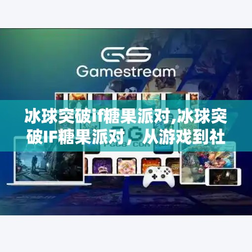 冰球突破if糖果派对,冰球突破IF糖果派对，从游戏到社交，年轻人的新快乐引擎
