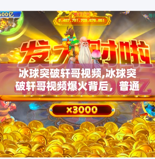 冰球突破轩哥视频,冰球突破轩哥视频爆火背后,普通人逆袭的流量密码究竟是什么?