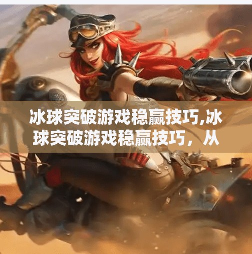 冰球突破游戏稳赢技巧,冰球突破游戏稳赢技巧，从新手到高手的实战攻略，教你玩转每一场博弈！