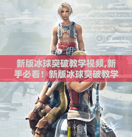 新版冰球突破教学视频,新手必看！新版冰球突破教学视频全解析，从零开始掌握这项高能运动的秘诀！