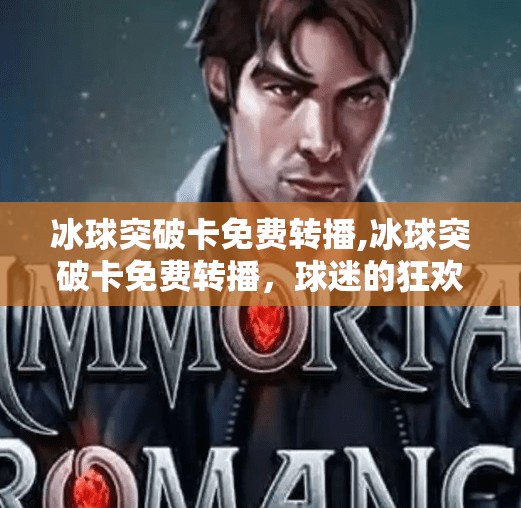 冰球突破卡免费转播,冰球突破卡免费转播，球迷的狂欢还是平台的陷阱？