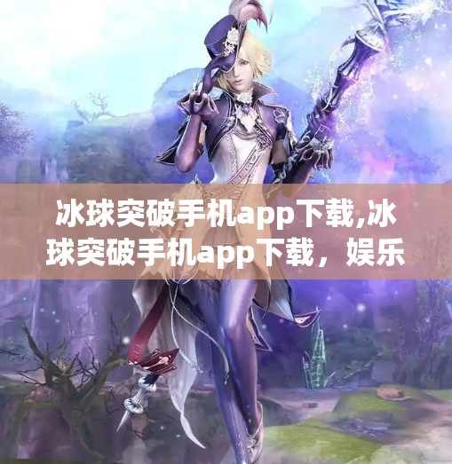 冰球突破手机app下载,冰球突破手机app下载，娱乐与风险并存，你真的了解它吗？