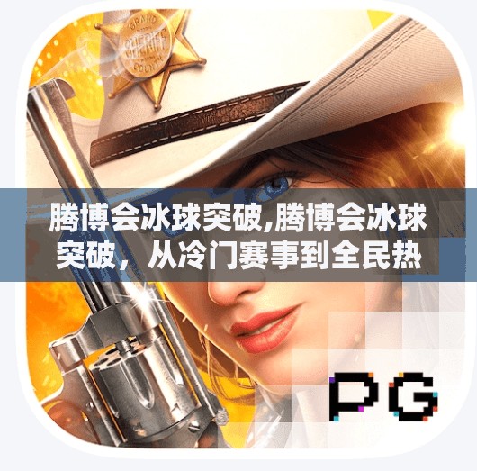腾博会冰球突破,腾博会冰球突破，从冷门赛事到全民热潮，背后藏着怎样的体育变革？
