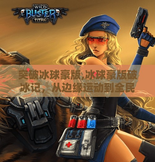 突破冰球豪版,冰球豪版破冰记，从边缘运动到全民热潮的逆袭之路