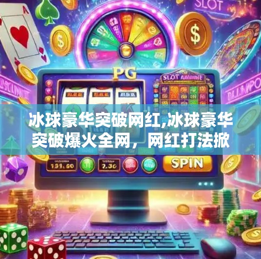 冰球豪华突破网红,冰球豪华突破爆火全网，网红打法掀起体育圈新风暴！