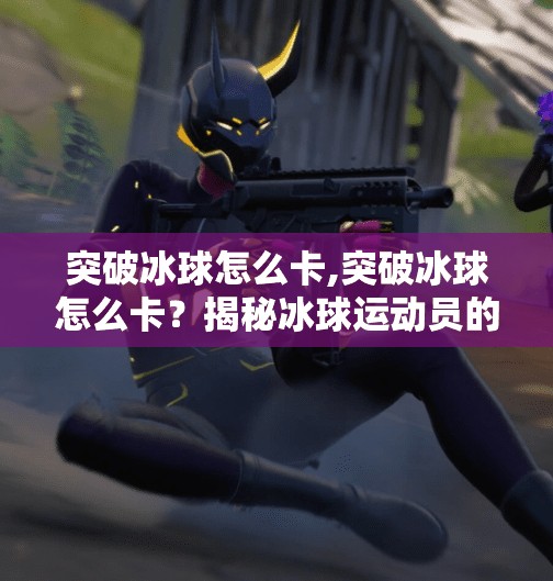 突破冰球怎么卡,突破冰球怎么卡?揭秘冰球运动员的卡位技巧与实战策略!