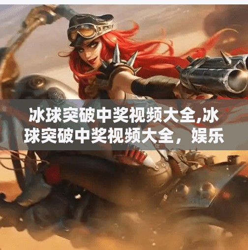 冰球突破中奖视频大全,冰球突破中奖视频大全，娱乐背后的风险与真相，你真的看懂了吗？