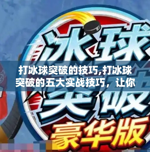 打冰球突破的技巧,打冰球突破的五大实战技巧，让你在冰面上如鱼得水！
