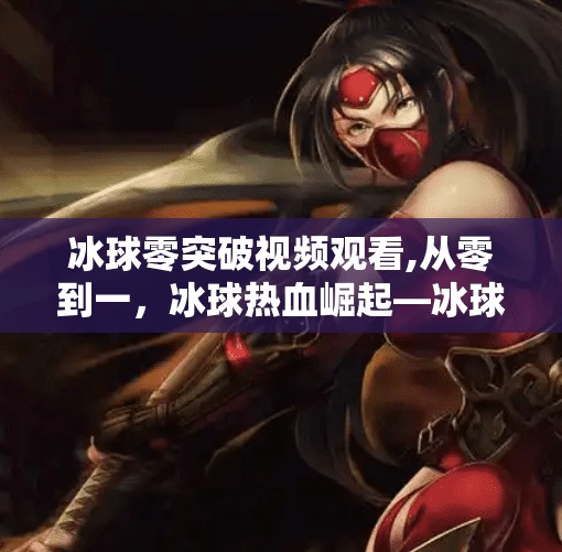 冰球零突破视频观看,从零到一，冰球热血崛起—冰球零突破视频观看后的心灵震撼与思考