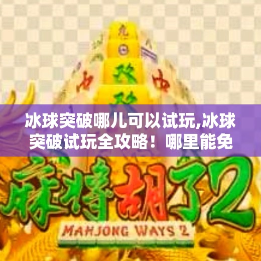 冰球突破哪儿可以试玩,冰球突破试玩全攻略!哪里能免费体验?新手必看避坑指南!