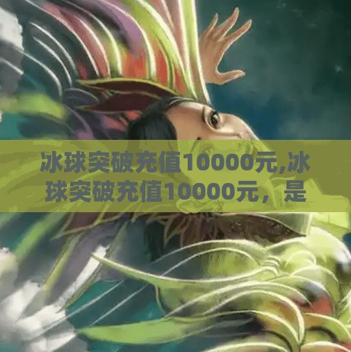 冰球突破充值10000元,冰球突破充值10000元,是豪赌还是投资?揭秘背后的心理博弈与风险陷阱
