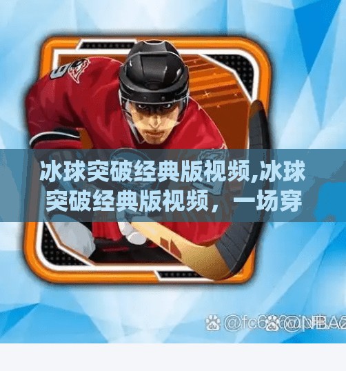 冰球突破经典版视频,冰球突破经典版视频，一场穿越时空的竞技狂欢，为何仍让无数玩家魂牵梦绕？