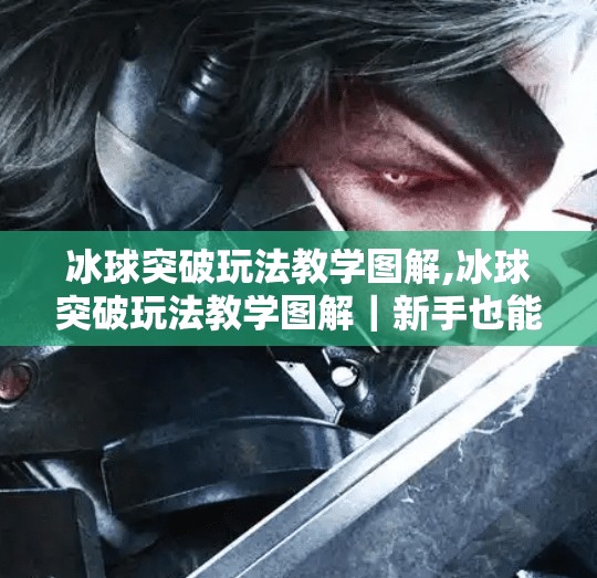 冰球突破玩法教学图解,冰球突破玩法教学图解｜新手也能秒变高手的实战攻略！