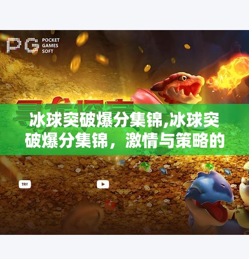 冰球突破爆分集锦,冰球突破爆分集锦，激情与策略的极致碰撞，每一帧都是心跳加速的瞬间！