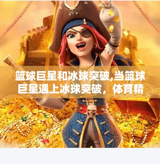 篮球巨星和冰球突破,当篮球巨星遇上冰球突破,体育精神的跨界共鸣