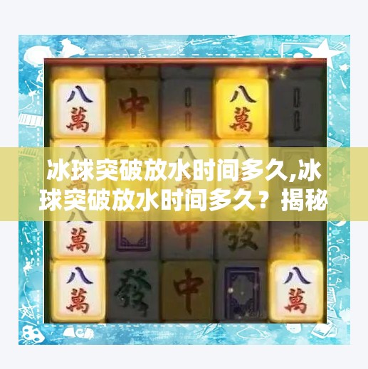 冰球突破放水时间多久,冰球突破放水时间多久?揭秘游戏机制背后的真相与玩家应对策略