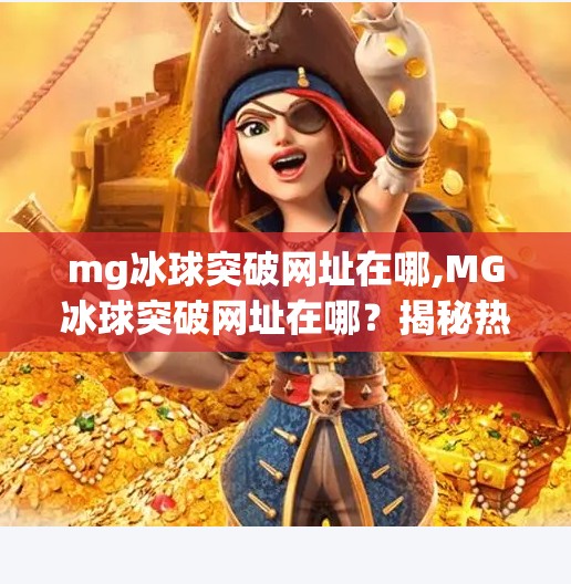 mg冰球突破网址在哪,MG冰球突破网址在哪？揭秘热门游戏平台的正确打开方式！
