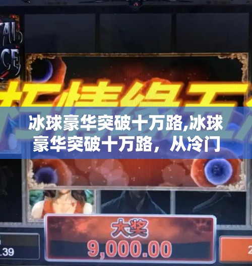 冰球豪华突破十万路,冰球豪华突破十万路，从冷门项目到全民热潮的逆袭之路