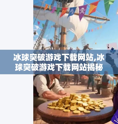 冰球突破游戏下载网站,冰球突破游戏下载网站揭秘，如何安全畅玩热门娱乐项目？