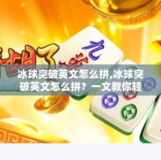 冰球突破英文怎么拼,冰球突破英文怎么拼?一文教你轻松掌握专业术语,玩转冰雪运动!