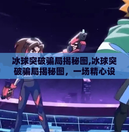 冰球突破骗局揭秘图,冰球突破骗局揭秘图，一场精心设计的数字陷阱如何收割你的钱包？