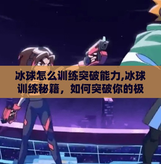 冰球怎么训练突破能力,冰球训练秘籍，如何突破你的极限？从基础到进阶的实战技巧全解析！