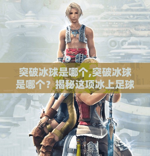 突破冰球是哪个,突破冰球是哪个?揭秘这项冰上足球背后的硬核魅力!