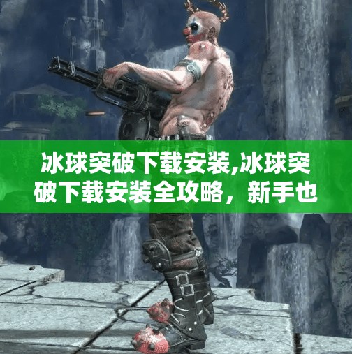 冰球突破下载安装,冰球突破下载安装全攻略，新手也能秒变高手的秘诀！