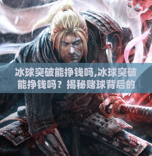 冰球突破能挣钱吗,冰球突破能挣钱吗?揭秘赌球背后的暴利陷阱与真实代价