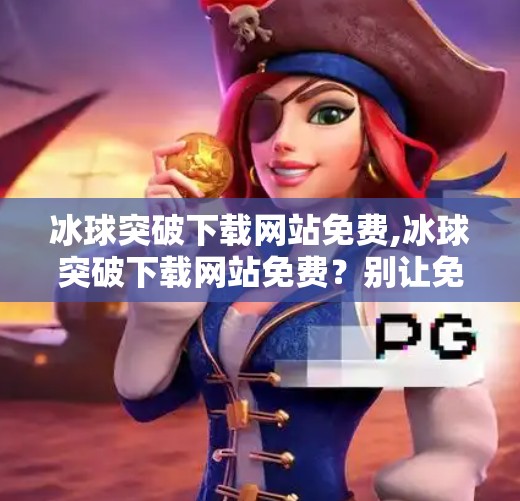 冰球突破下载网站免费,冰球突破下载网站免费？别让免费成为你钱包的陷阱！