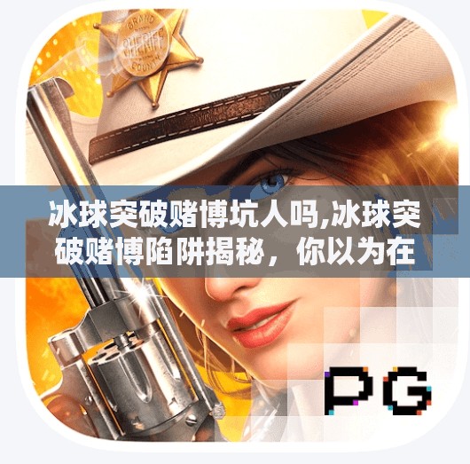 冰球突破赌博坑人吗,冰球突破赌博陷阱揭秘,你以为在玩游戏,其实是在被收割!