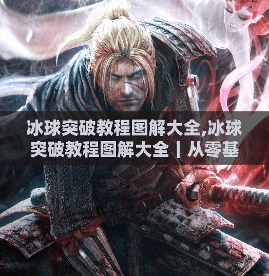 冰球突破教程图解大全,冰球突破教程图解大全｜从零基础到高手，手把手教你玩转这款经典街机游戏！