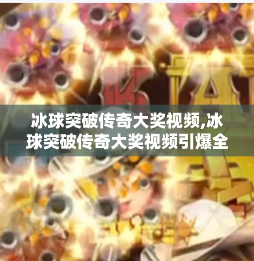冰球突破传奇大奖视频,冰球突破传奇大奖视频引爆全网!一场体育与科技的奇妙碰撞