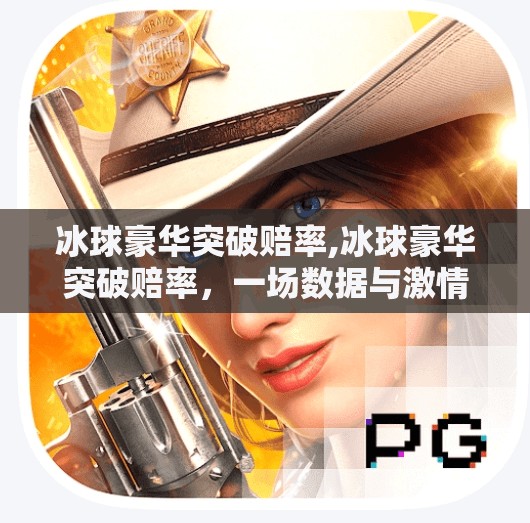 冰球豪华突破赔率,冰球豪华突破赔率，一场数据与激情的博弈