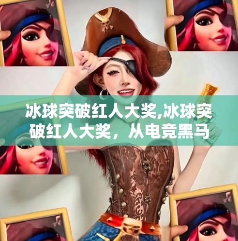 冰球突破红人大奖,冰球突破红人大奖,从电竞黑马到全民狂欢的破圈密码