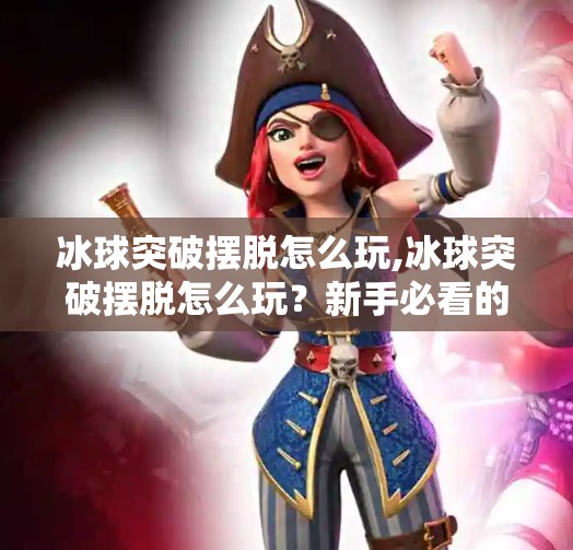 冰球突破摆脱怎么玩,冰球突破摆脱怎么玩？新手必看的技巧指南+实战避坑攻略！