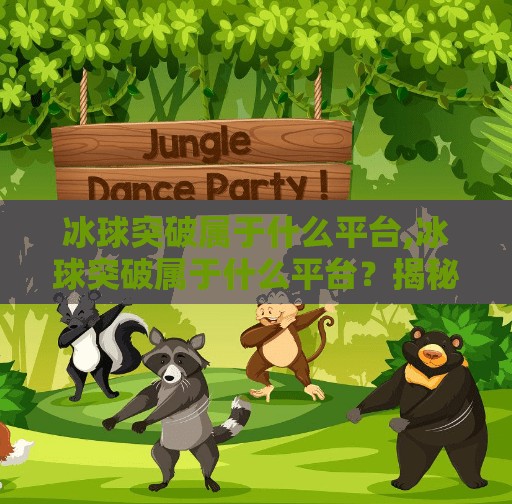 冰球突破属于什么平台,冰球突破属于什么平台？揭秘这款热门游戏背后的数字帝国
