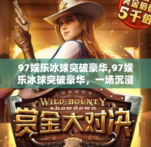 97娱乐冰球突破豪华,97娱乐冰球突破豪华，一场沉浸式娱乐风暴的诞生