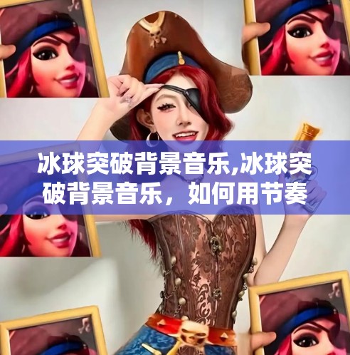 冰球突破背景音乐,冰球突破背景音乐，如何用节奏点燃赛场激情？