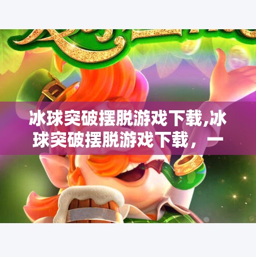 冰球突破摆脱游戏下载,冰球突破摆脱游戏下载,一场关于策略与心理博弈的数字狂欢