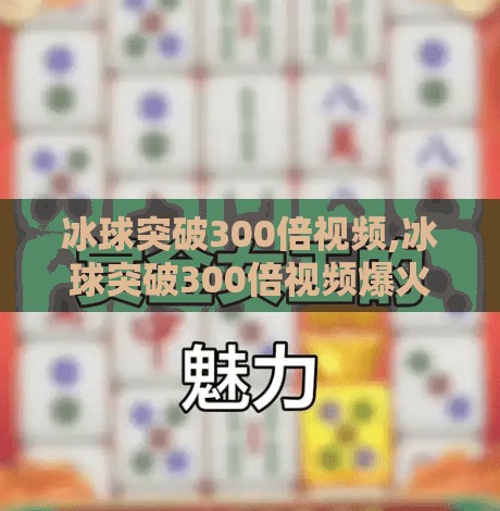 冰球突破300倍视频,冰球突破300倍视频爆火背后，是运气还是套路？揭秘短视频时代的奇迹陷阱