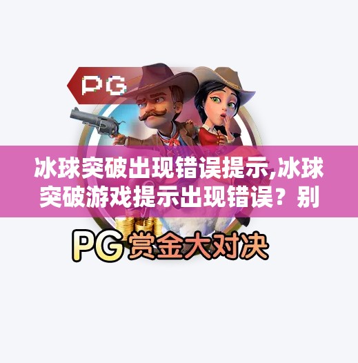 冰球突破出现错误提示,冰球突破游戏提示出现错误？别慌！手把手教你排查与解决方法